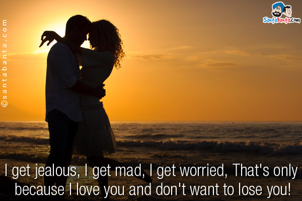 I get jealous, I get mad, I get worried, That's only because I love you and don't want to lose you!