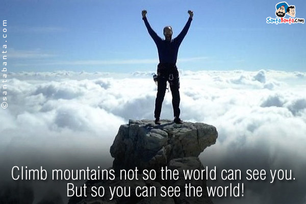 Climb mountains not so the world can see you. But so you can see the world!