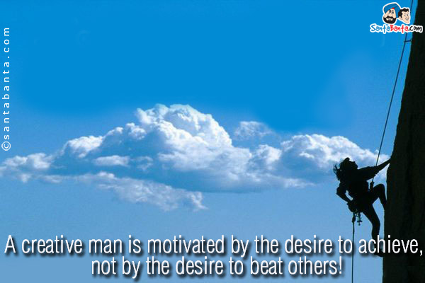 A creative man is motivated by the desire to achieve, not by the desire to beat others!