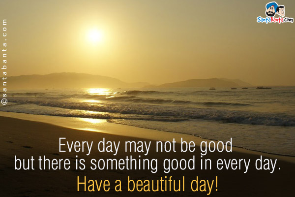 Every day may not be good but there is something good in every day.<br />
Have a beautiful day!