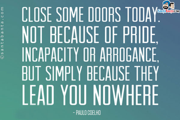 Close some doors today, not because of pride, incapacity or arrogance, but simply because they lead you nowhere.