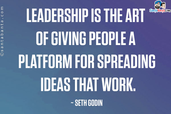 Leadership is the art of giving people a platform for spreading ideas that work.