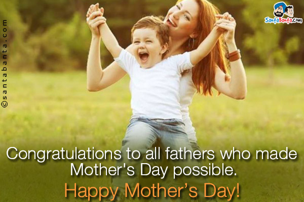 Congratulations to all fathers who made Mother's Day possible.<br />
Happy Mother's Day!