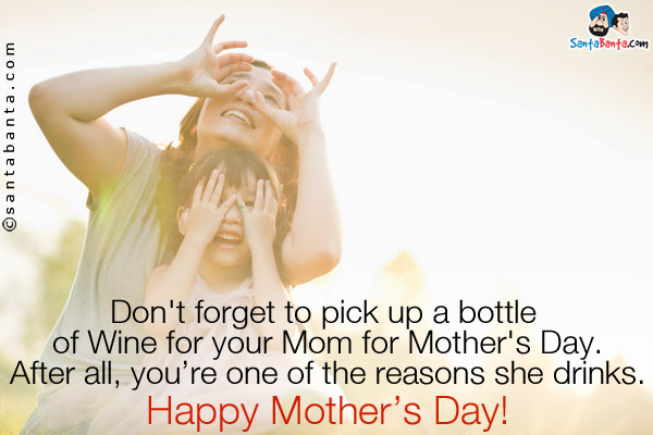 Don't forget to pick up a bottle of Wine for your Mom for Mother's Day.<br />
After all, you're one of the reasons she drinks.<br />
Happy Mother's Day!