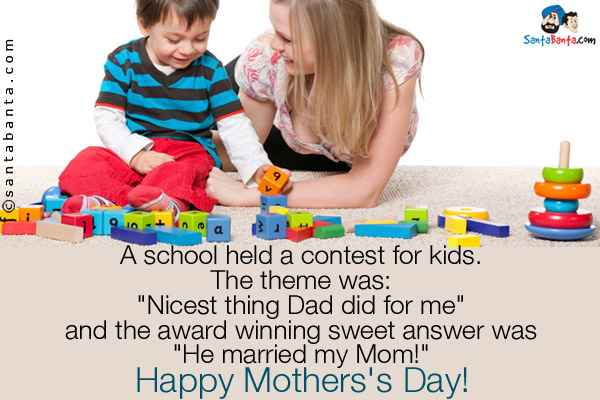 A school held a contest for kids.<br />
The theme was:<br />
`Nicest thing Dad did for me`<br />
and the award winning sweet answer was<br />
`He married my Mom!`<br />

Happy Mothers's Day!