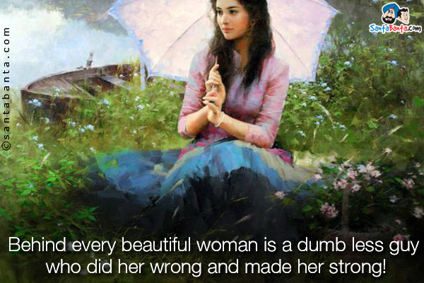 Behind every beautiful woman is a dumb less guy who did her wrong and made her strong!