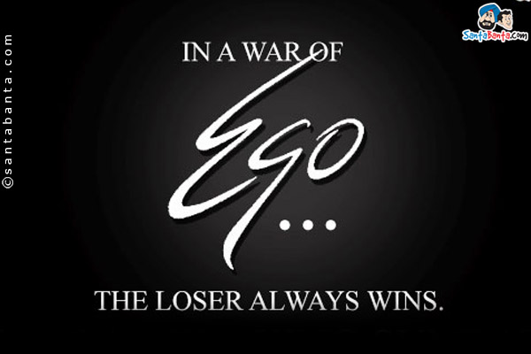 In a war of ego, the loser always wins!