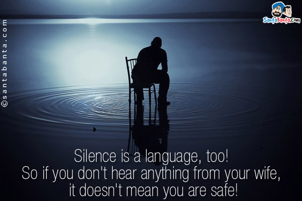 Silence is a language, too!<br />
So if you don't hear anything from your wife, it doesn't mean you are safe!