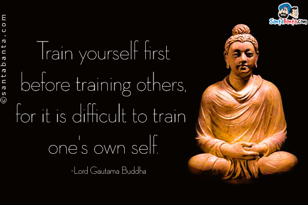 Train yourself first before training others, for it is difficult to train one's own self.