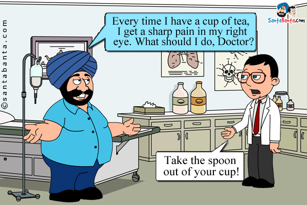 Santa: Every time I have a cup of tea, I get a sharp pain in my right eye. What should I do, Doctor?<br/>
Doctor: Take the spoon out of your cup!