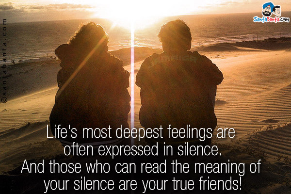 Life's most deepest feelings are often expressed in silence.<br/>
And those who can read the meaning of your silence are your true friends!