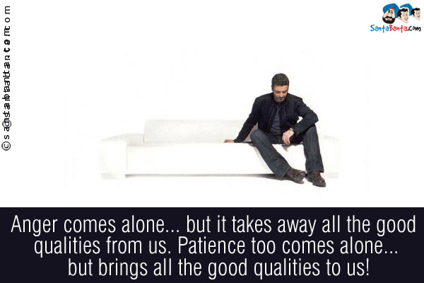 Anger comes alone... but it takes away all the good qualities from us. Patience too comes alone... but brings all the good qualities to us!