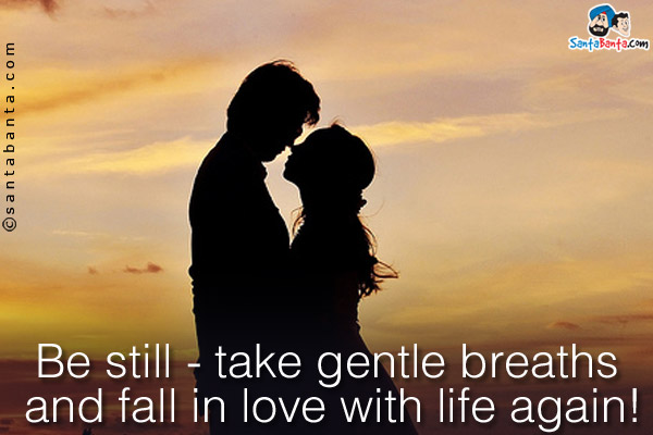 Be still - take gentle breaths and fall in love with life again!