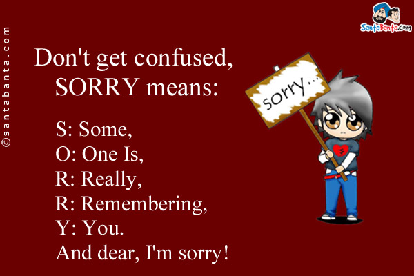 Don't get confused, SORRY means:<br/>
S: Some,<br/>
O: One Is,<br/>
R: Really,<br/>
R: Remembering,<br/>
Y: You.<br/>
And dear, I'm sorry!