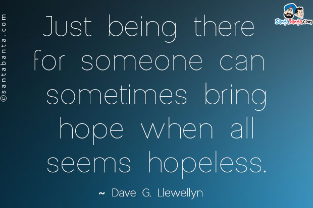 Just being there for someone can sometimes bring hope when all seems hopeless.