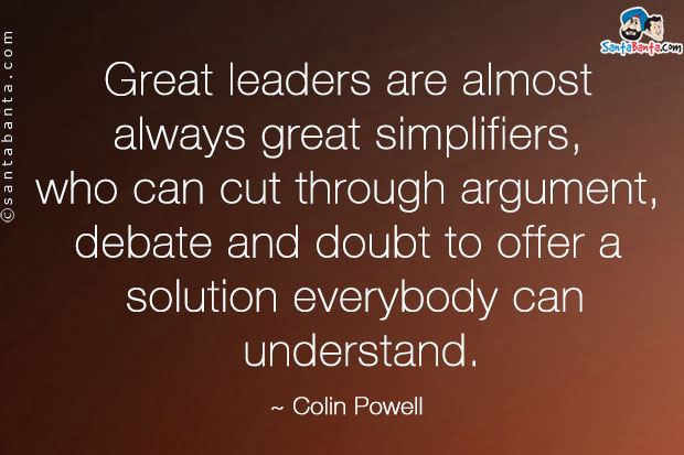 Great leaders are almost always great simplifiers, who can cut through argument, debate and doubt to offer a solution everybody can understand.