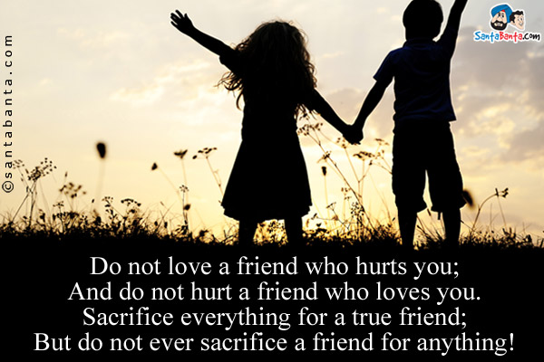 Do not love a friend who hurts you;<br />
And do not hurt a friend who loves you.<br />
Sacrifice everything for a true friend;<br />
But do not ever sacrifice a friend for anything!