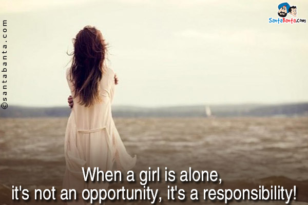 When a girl is alone, it's not an opportunity, it's a responsibility!