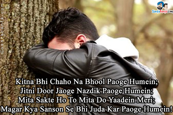 Kitna Bhi Chaho Na Bhool Paoge Humein;<br />
Jitni Door Jaoge Nazdik Paoge Humein;<br />
Mita Sakte Ho To Mita Do Yaadein Meri;<br />
Magar Kya Sanson Se Bhi Juda Kar Paoge Humein!