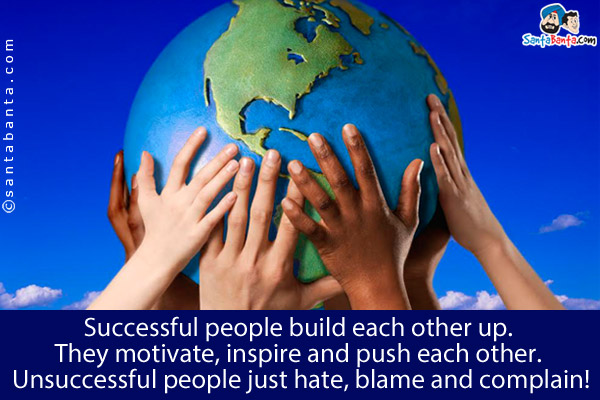 Successful people build each other up. They motivate, inspire and push each other. <br />
Unsuccessful people just hate, blame and complain!