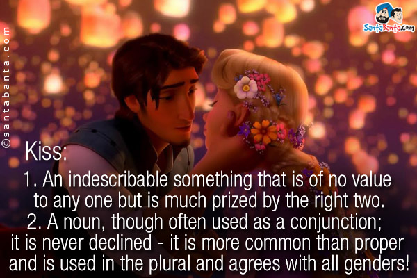 Kiss:<br />
1.An indescribable something that is of no value to any one but is much prized by the right two.<br />
2. A noun, though often used as a conjunction; it is never declined - it is more common than proper and is used in the plural and agrees with all genders!