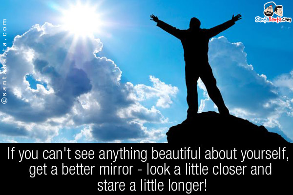 If you can't see anything beautiful about yourself, get a better mirror - look a little closer and stare a little longer!