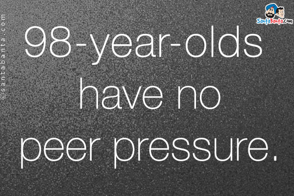 98-year-olds have no peer pressure.