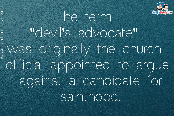 The term `devil's advocate` was originally the church official appointed to argue against a candidate for sainthood.