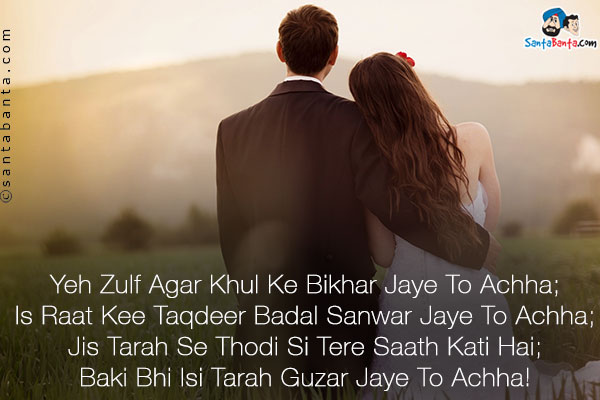 Yeh Zulf Agar Khul Ke Bikhar Jaye To Achha;<br/>
Is Raat Kee Taqdeer Badal Sanwar Jaye To Achha;<br/>
Jis Tarah Se Thodi Si Tere Saath Kati Hai;<br/>
Baki Bhi Isi Tarah Guzar Jaye To Achha!