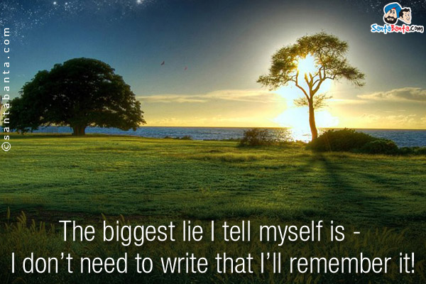 The biggest lie I tell myself is - I don't need to write that I'll remember it!