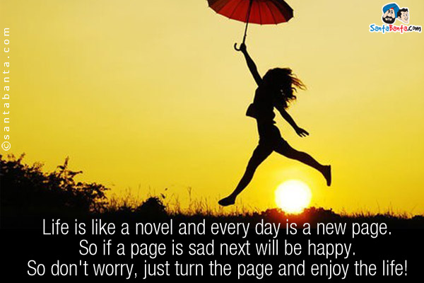 Life is like a novel and every day is a new page.<br/>
So if a page is sad next will be happy.<br/>
So don't worry, just turn the page and enjoy the life!