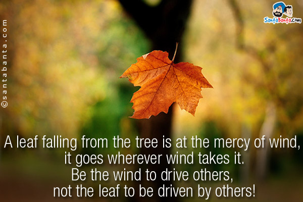 A leaf falling from the tree is at the mercy of wind, it goes wherever wind takes it.<br/>
Be the wind to drive others, not the leaf to be driven by others!