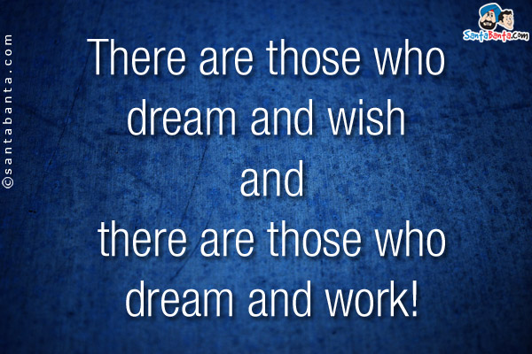 There are those who dream and wish and there are those who dream and work!