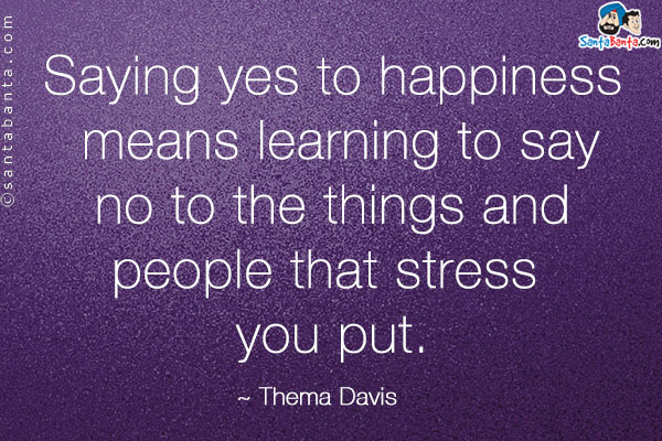 Saying yes to happiness means learning to say no to the things and people that stress you put.