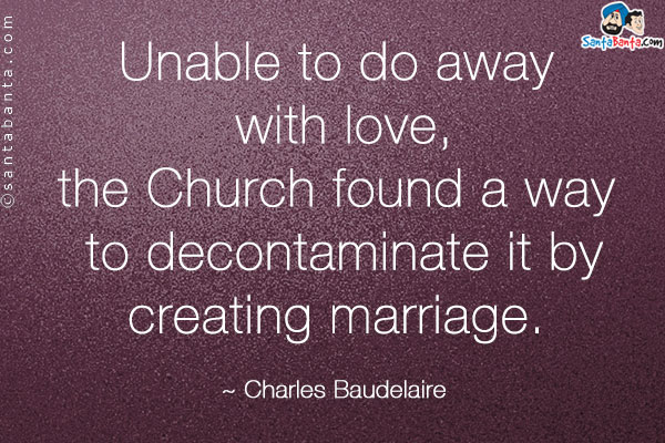 Unable to do away with love, the Church found a way to decontaminate it by creating marriage.