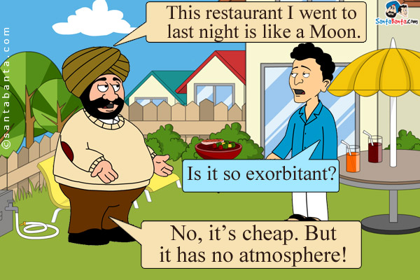 Santa: This restaurant I went to last night is like a Moon.<br />
Banta: Is it so exorbitant?<br />
Santa: No, it's cheap. But it has no atmosphere!