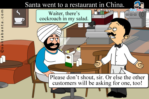 Santa went to a restaurant in China.<br />
Santa: Waiter, there's cockroach in my salad.<br />
Waiter: Please don't shout, sir. Or else the other customers will be asking for one, too!