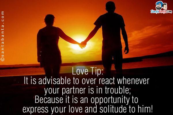 Love Tip:<br/>
It is advisable to over react whenever your partner is in trouble;<br/>
Because it is an opportunity to express your love and solitude to him!