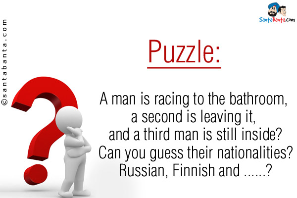 A man is racing to the bathroom, a second is leaving it, and a third man is still inside?<br />
Can you guess their nationalities?<br />
Russian, Finnish and ......?