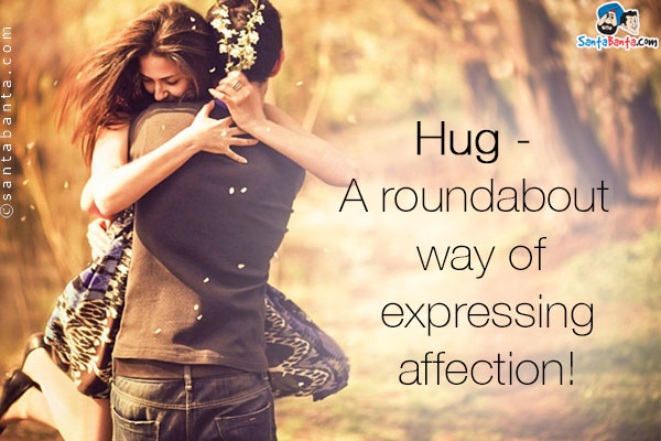 Hug - A roundabout way of expressing affection!