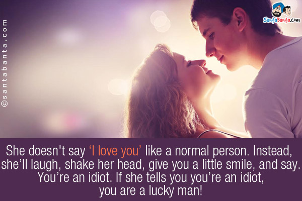 She doesn't say 'I love you' like a normal person.<br />
Instead, she'll laugh, shake her head, give you a little smile, and say. You're an idiot.<br />
If she tells you you're an idiot, you are a lucky man!