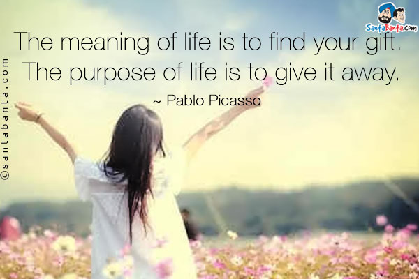 The meaning of life is to find your gift. The purpose of life is to give it away.