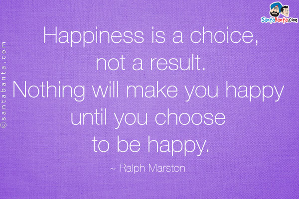 Happiness is a choice, not a result. Nothing will make you happy until you choose to be happy.