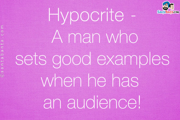 Hypocrite - A man who sets good examples when he has an audience!