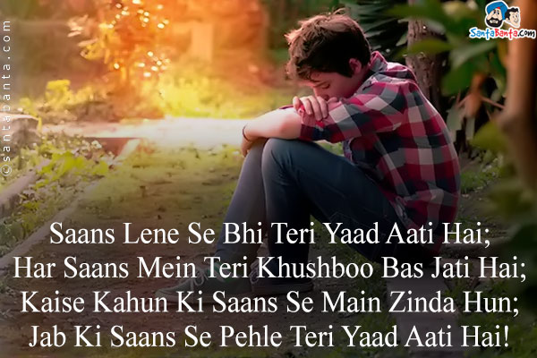 Saans Lene Se Bhi Teri Yaad Aati Hai;<br />
Har Saans Mein Teri Khushboo Bas Jati Hai;<br />

Kaise Kahun Ki Saans Se Main Zinda Hun;<br />
Jab Ki Saans Se Pehle Teri Yaad Aati Hai!