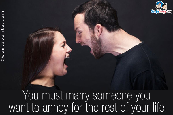 You must marry someone you want to annoy for the rest of your life!
