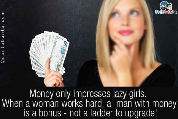 Money only impresses lazy girls. When a woman works hard, a  man with money is a bonus - not a ladder to upgrade!