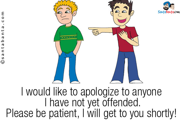 I would like to apologize to anyone I have not yet offended.<br />
Please be patient, I will get to you shortly!