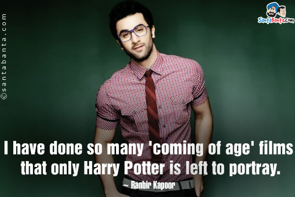 I have done so many 'coming of age' films that only Harry Potter is left to portray.