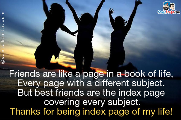 Friends are like a page in a book of life,<br/>
Every page with a different subject.<br/>
But best friends are the index page covering every subject.<br/>
Thanks for being index page of my life!